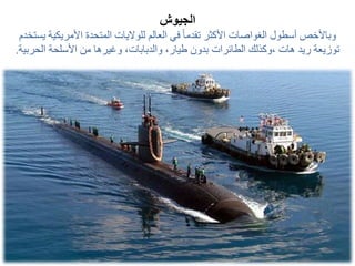 ‫الجيوش‬
‫األمريكي‬ ‫المتحدة‬ ‫للواليات‬ ‫العالم‬ ‫في‬ ً‫ا‬‫تقدم‬ ‫األكثر‬ ‫الغواصات‬ ‫أسطول‬ ‫وباألخص‬‫يستخدم‬ ‫ة‬
‫الحر‬ ‫األسلحة‬ ‫من‬ ‫وغيرها‬ ،‫والدبابات‬ ،‫طيار‬ ‫بدون‬ ‫الطائرات‬ ‫،وكذلك‬ ‫هات‬ ‫ريد‬ ‫توزيعة‬‫بية‬.
 