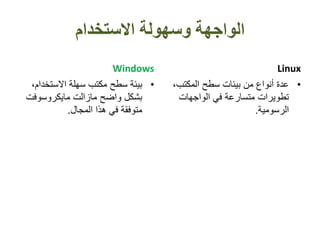 ‫االستخدام‬ ‫وسهولة‬ ‫الواجهة‬
Windows
•‫االستخدا‬ ‫سهلة‬ ‫مكتب‬ ‫سطح‬ ‫بيئة‬،‫م‬
‫مايكروسوفت‬ ‫مازالت‬ ‫واضح‬ ‫بشكل‬
‫المجال‬ ‫هذا‬ ‫في‬ ‫متوفقة‬.
Linux
•‫المكتب‬ ‫سطح‬ ‫بيئات‬ ‫من‬ ‫أنواع‬ ‫عدة‬،
‫الواجهات‬ ‫في‬ ‫متسارعة‬ ‫تطويرات‬
‫الرسومية‬.
 
