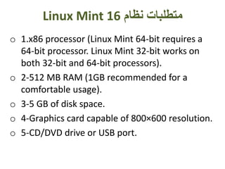 ‫نظام‬ ‫متطلبات‬Linux Mint 16
o 1.x86 processor (Linux Mint 64-bit requires a
64-bit processor. Linux Mint 32-bit works on
both 32-bit and 64-bit processors).
o 2-512 MB RAM (1GB recommended for a
comfortable usage).
o 3-5 GB of disk space.
o 4-Graphics card capable of 800×600 resolution.
o 5-CD/DVD drive or USB port.
 