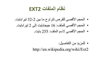 ‫الملفات‬ ‫نظام‬EXT2
•‫بين‬ ‫ما‬ ‫تتراوح‬ ‫للقرص‬ ‫األقصى‬ ‫الحجم‬2-32‫تيرابايت‬.
•‫للملف‬ ‫األقصى‬ ‫الحجم‬:16‫إلى‬ ‫جيجابايت‬2‫تيرابايت‬.
•‫الملف‬ ‫السم‬ ‫األقصى‬ ‫الحجم‬:255‫بايت‬.
•‫التفاصيل‬ ‫من‬ ‫للمزيد‬:
http://en.wikipedia.org/wiki/Ext2
 