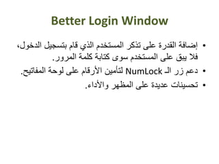 Better Login Window
•‫ا‬ ‫بتسجيل‬ ‫قام‬ ‫الذي‬ ‫المستخدم‬ ‫تذكر‬ ‫على‬ ‫القدرة‬ ‫إضافة‬،‫لدخول‬
‫المرور‬ ‫كلمة‬ ‫كتابة‬ ‫سوى‬ ‫المستخدم‬ ‫على‬ ‫يبق‬ ‫فال‬.
•‫الـ‬ ‫زر‬ ‫دعم‬NumLock‫المفاتيح‬ ‫لوحة‬ ‫على‬ ‫األرقام‬ ‫لتأمين‬.
•‫واألداء‬ ‫المظهر‬ ‫على‬ ‫عديدة‬ ‫تحسينات‬.
 