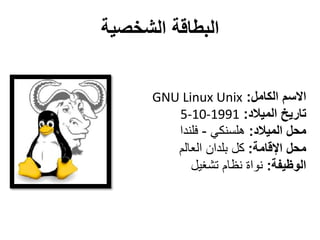 ‫الكامل‬ ‫االسم‬:GNU Linux Unix
‫تاريخ‬‫الميالد‬:5-10-1991
‫الميالد‬ ‫محل‬:‫هلسنكي‬-‫فلندا‬
‫محل‬‫اإلقامة‬:‫العالم‬ ‫بلدان‬ ‫كل‬
‫الوظيفة‬:‫تشغيل‬ ‫نظام‬ ‫نواة‬
‫الشخصية‬ ‫البطاقة‬
 