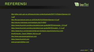 REFERENSI
MINT
http://afies.web.ugm.ac.id/treasurers/wp-content/uploads/2007/12/SistemOperasi-4.X-
1.pdf
http://ferryas.lecturer.pens.ac.id/SO/bUKU%20SistemOperasi-4.0.pdf
http://ubuntu-indonesia.com/viewtopic.php?t=9563
https://www.linuxmint.com/documentation/user-guide/MATE/indonesian_13.0.pdf
https://www.linuxmint.com/documentation/user-guide/MATE/english_17.3.pdf
https://www.linux.com/answers/what-are-hardware-requirements-linux-mint
IlmuKomputer_Cepat 20Mahir 20Linux.pdf
http://www.seputarpengetahuan.com
https://www.linuxmint.com
www.gurupendidikan.com
 