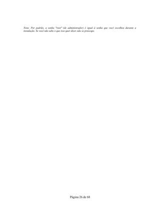 Nota: Por padrão, a senha "root" (de administrador) é igual à senha que você escolheu durante a
instalação. Se você não sabe o que isso quer dizer, não se preocupe.
Página 26 de 68
 