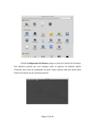 O botão Configurações do Sistema carrega o Centro de Controle do Cinnamon.
Este aplicativo permite que você configure todos os aspectos do ambiente gráfico
Cinnamon, bem como do computador em geral. Vamos analisar cada item dentro deste
Centro de Controle em um momento posterior.
Página 33 de 68
 