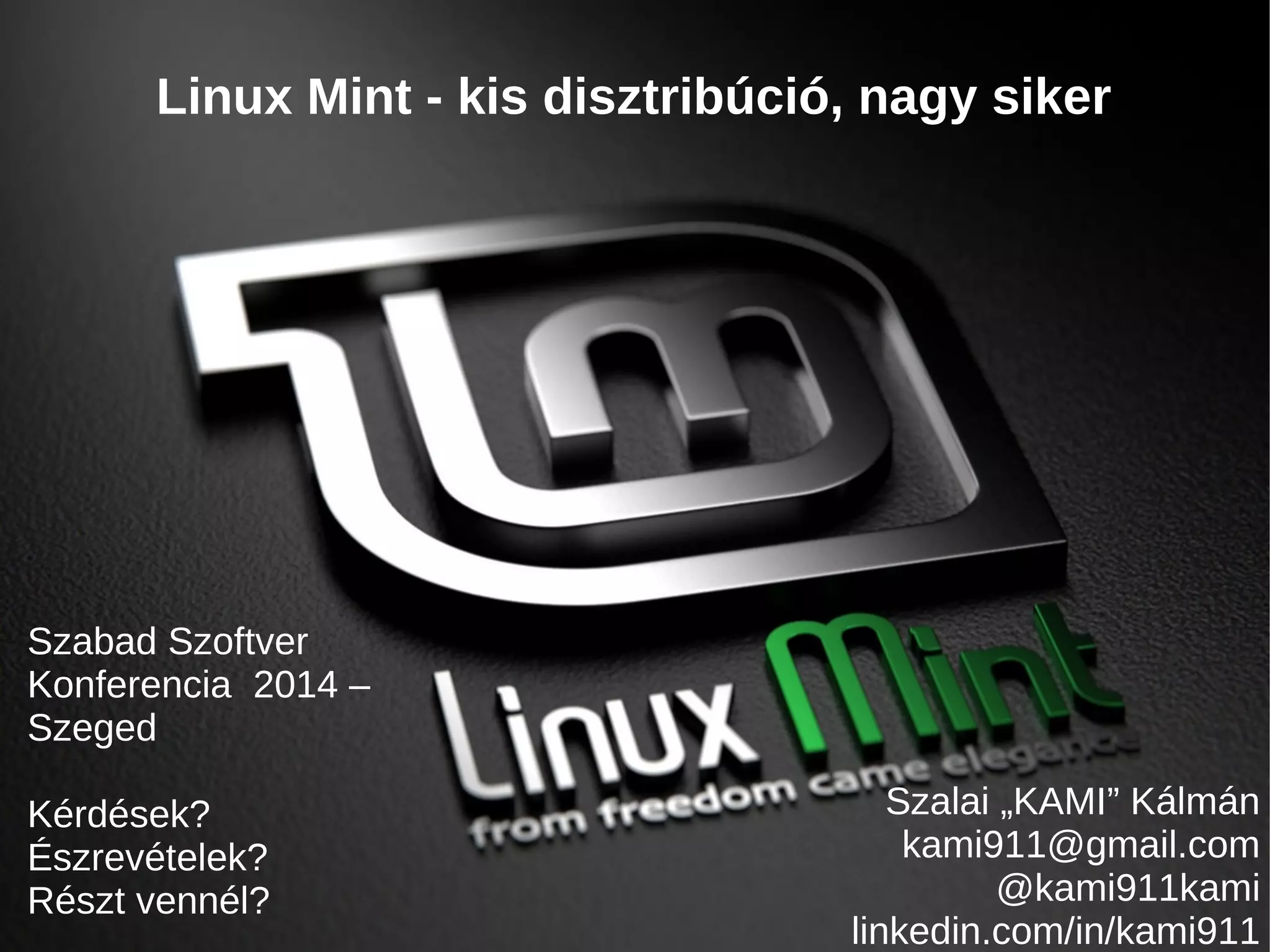 Linux Mint - kis disztribúció, nagy siker 
Szabad Szoftver 
Konferencia 2014 – 
Szeged 
Kérdések? 
Észrevételek? 
Részt vennél? 
Szalai „KAMI” Kálmán 
kami911@gmail.com 
@kami911kami 
linkedin.com/in/kami911 
