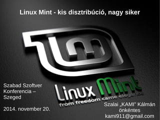 Linux Mint - kis disztribúció, nagy siker 
Szabad Szoftver 
Konferencia – 
Szeged 
2014. november 20. 
Szalai „KAMI” Kálmán 
önkéntes 
kami911@gmail.com 
 