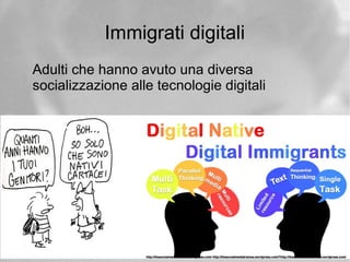 Immigrati digitali
Adulti che hanno avuto una diversa
socializzazione alle tecnologie digitali
 
