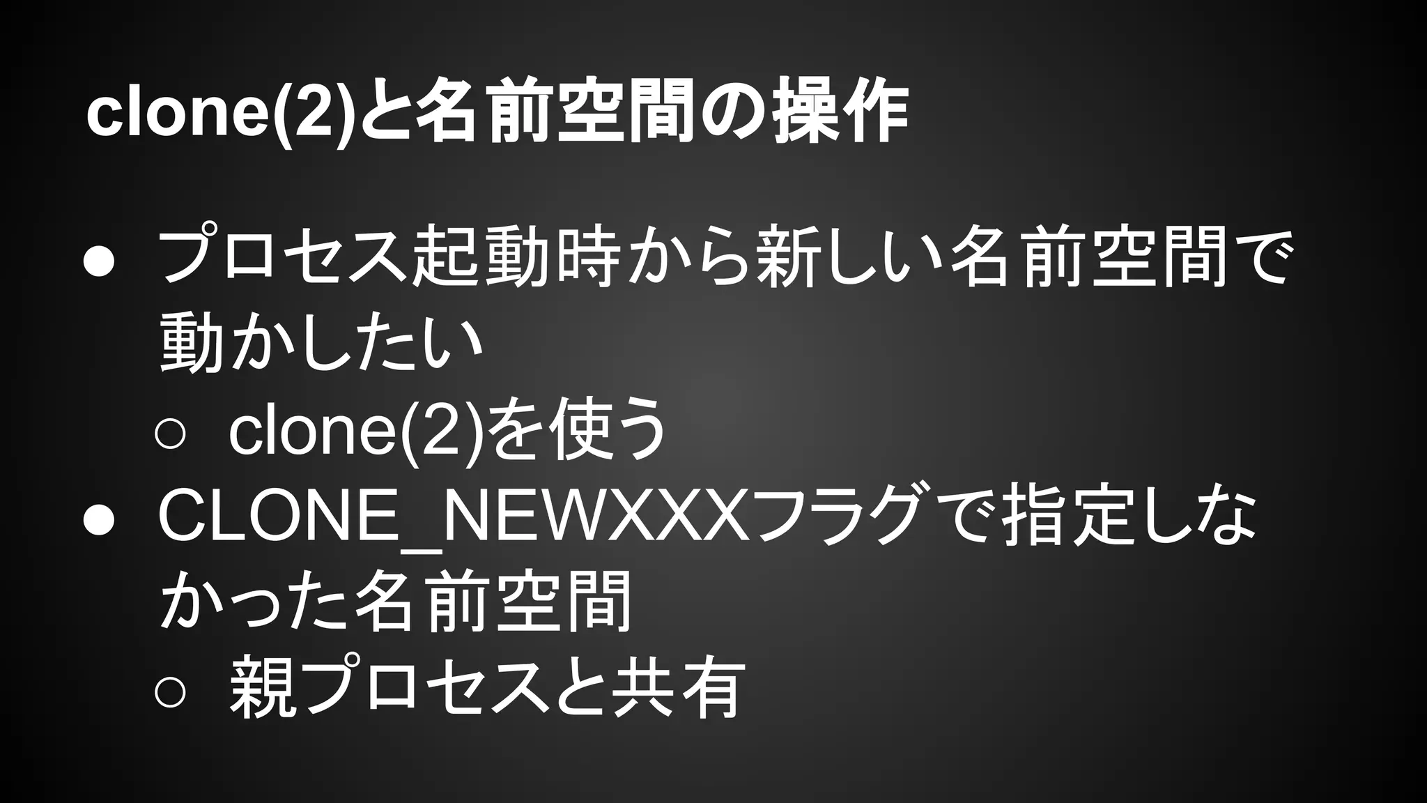 clone(2)と名前空間の操作
● プロセス起動時から新しい名前空間で
動かしたい
○ clone(2)を使う
● CLONE_NEWXXXフラグで指定しな
かった名前空間
○ 親プロセスと共有
 