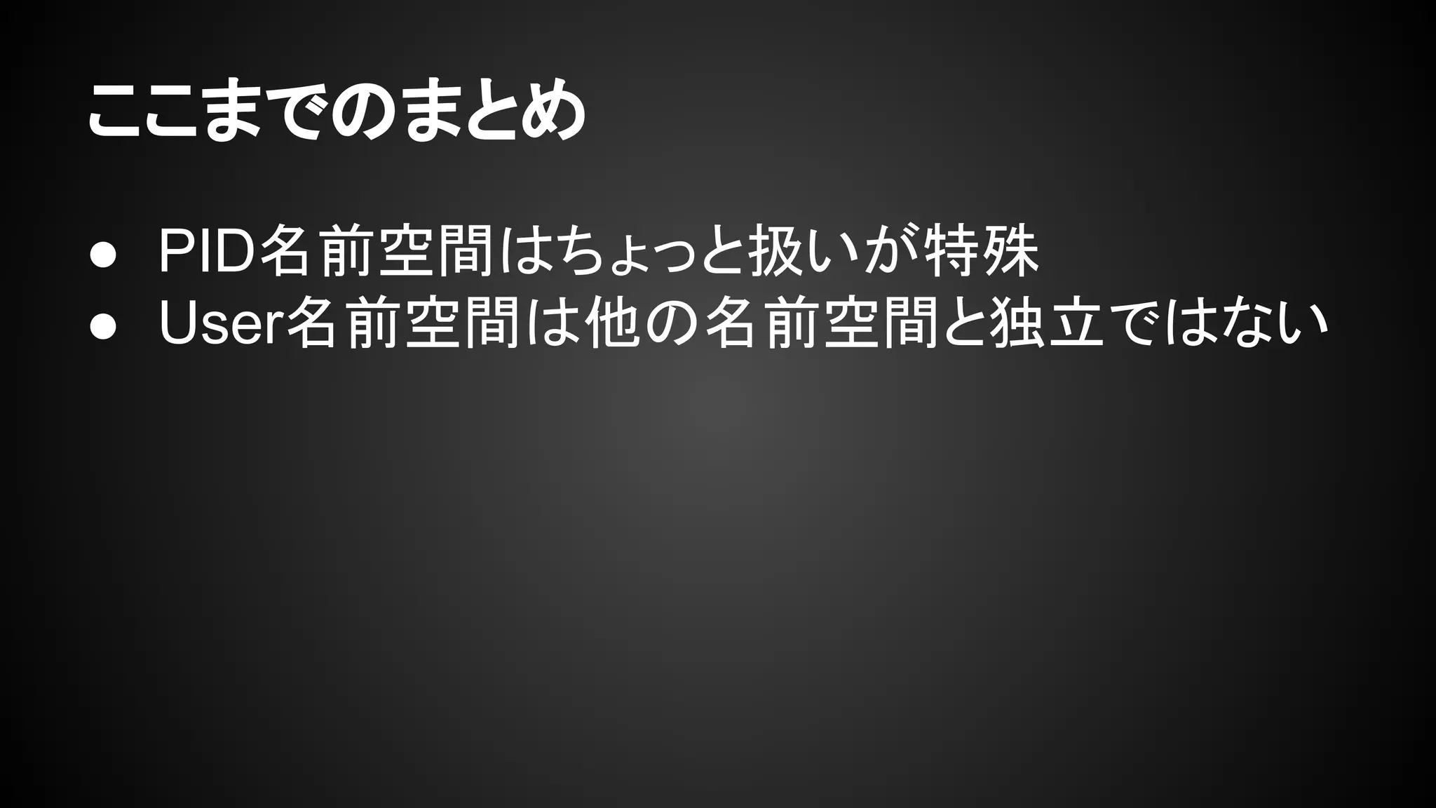 ここまでのまとめ
● PID名前空間はちょっと扱いが特殊
● User名前空間は他の名前空間と独立ではない
 