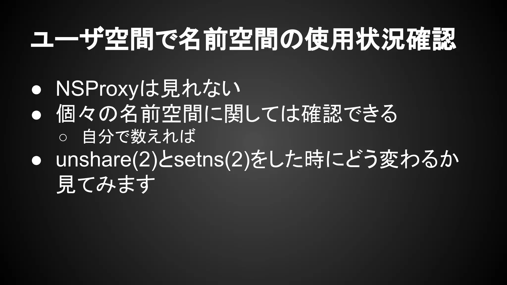 ユーザ空間で名前空間の使用状況確認
● NSProxyは見れない
● 個々の名前空間に関しては確認できる
○ 自分で数えれば
● unshare(2)とsetns(2)をした時にどう変わるか
見てみます
 