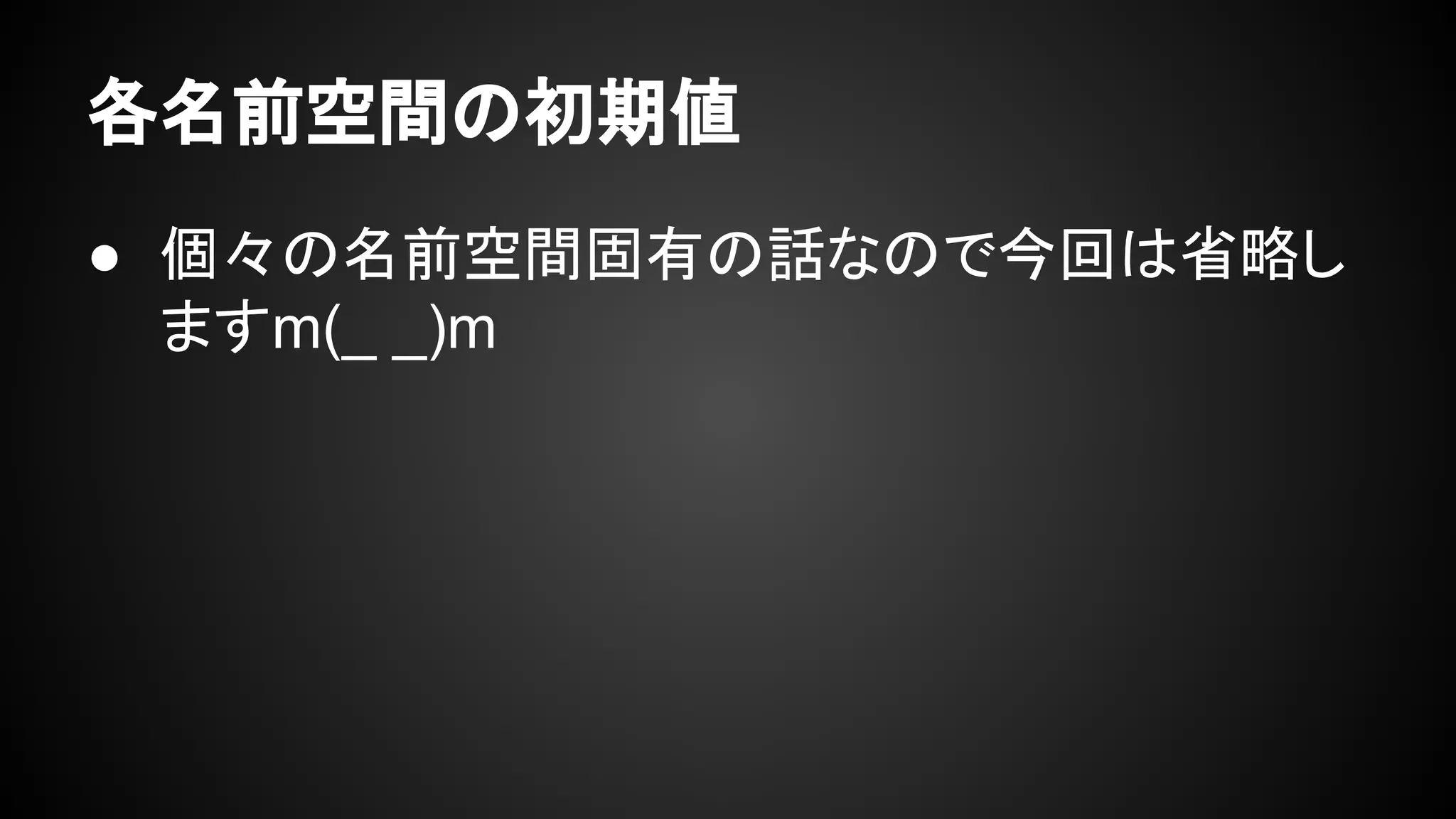 各名前空間の初期値
● 個々の名前空間固有の話なので今回は省略し
ますm(_ _)m
 