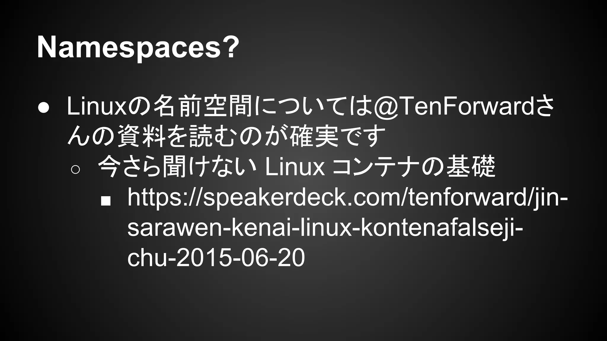 Namespaces?
● Linuxの名前空間については@TenForwardさ
んの資料を読むのが確実です
○ 今さら聞けない Linux コンテナの基礎
■ https://speakerdeck.com/tenforward/jin-
sarawen-kenai-linux-kontenafalseji-
chu-2015-06-20
 