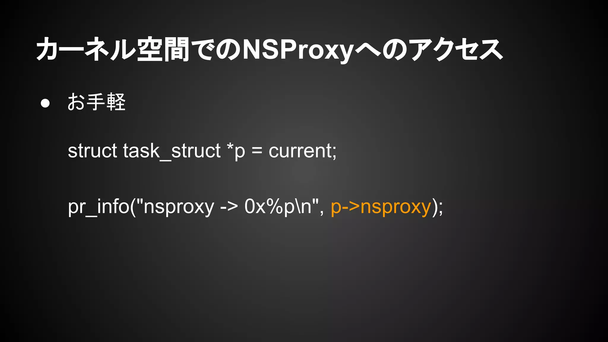 カーネル空間でのNSProxyへのアクセス
● お手軽
struct task_struct *p = current;
pr_info("nsproxy -> 0x%pn", p->nsproxy);
 