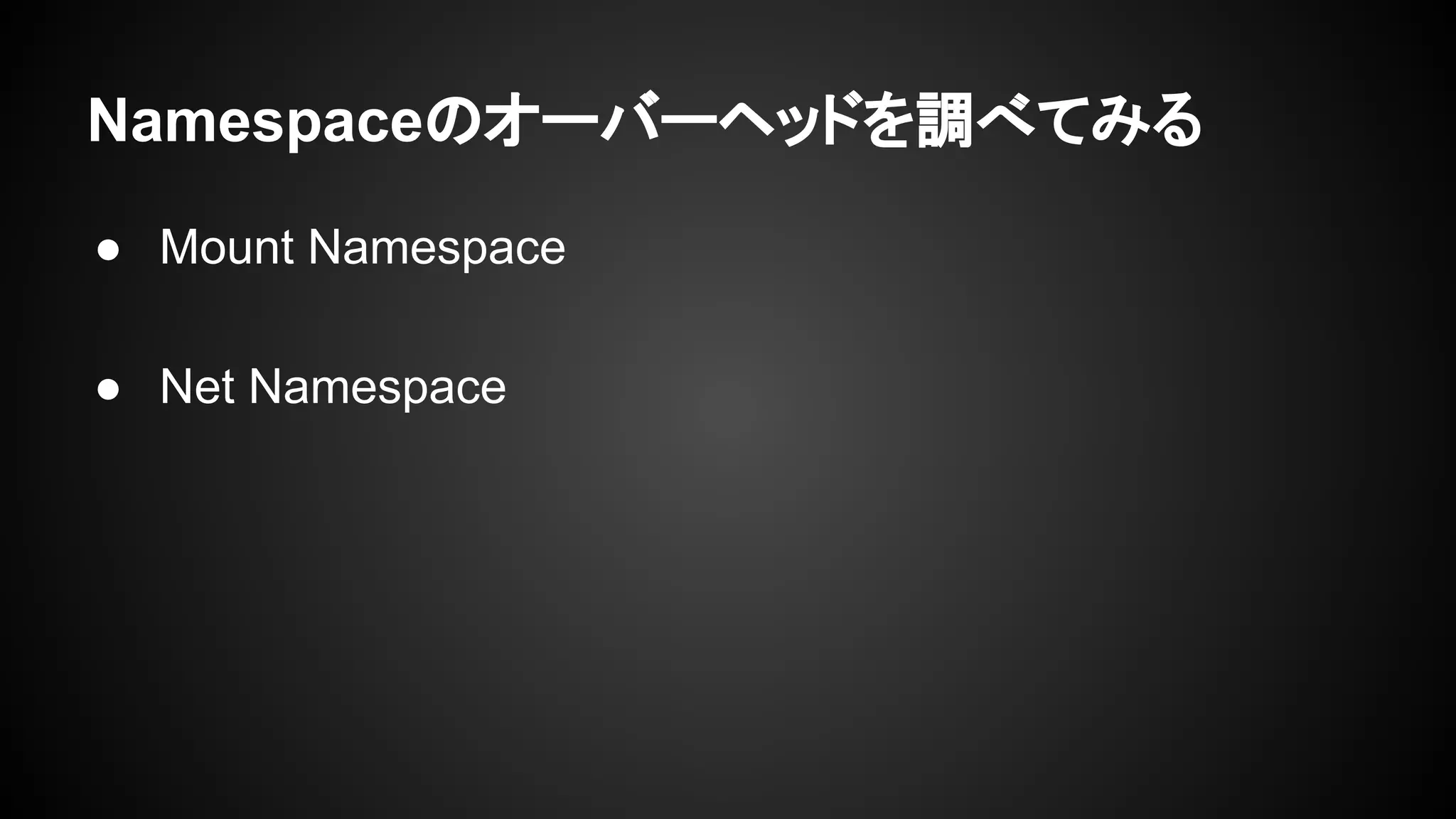 Namespaceのオーバーヘッドを調べてみる
● Mount Namespace
● Net Namespace
 