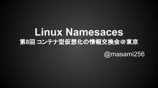 Linux Namespaces
第8回 コンテナ型仮想化の情報交換会＠東京
@masami256
 