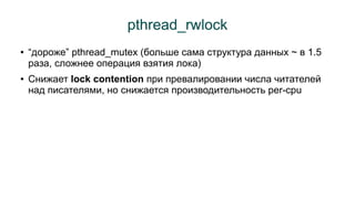 pthread_rwlock 
● “дороже” pthread_mutex (больше сама структура данных ~ в 1.5 
раза, сложнее операция взятия лока) 
● Сни...