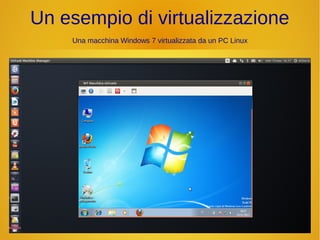 Un esempio di virtualizzazione 
Una macchina Windows 7 virtualizzata da un PC Linux 
 