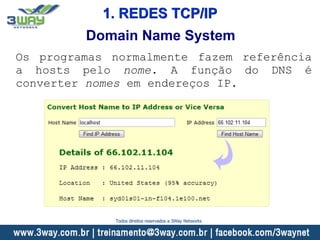 Domain Name System
Os programas normalmente fazem referência
a hosts pelo nome. A função do DNS é
converter nomes em endereços IP.
1. REDES TCP/IP
Todos direitos reservados a 3Way Networks
 