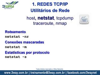 Roteamento
netstat -nr
Conexões mascaradas
netstat -m
Estatísticas por protocolo
netstat -s
host, netstat, tcpdump
traceroute, nmap
Utilitários de Rede
1. REDES TCP/IP
Todos direitos reservados a 3Way Networks
 