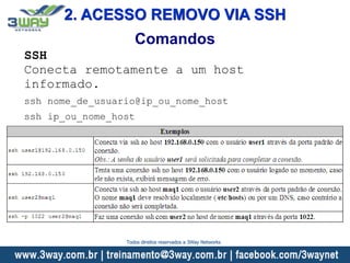 2. ACESSO REMOVO VIA SSH
Comandos
SSH
Conecta remotamente a um host
informado.
ssh nome_de_usuario@ip_ou_nome_host
ssh ip_ou_nome_host
Todos direitos reservados a 3Way Networks
 