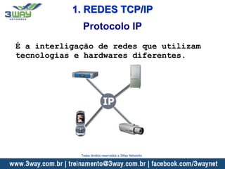 1. REDES TCP/IP
É a interligação de redes que utilizam
tecnologias e hardwares diferentes.
Protocolo IP
Todos direitos reservados a 3Way Networks
 