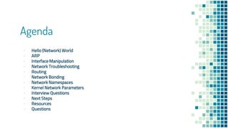Agenda
▪ Hello (Network) World
▪ ARP
▪ Interface Manipulation
▪ Network Troubleshooting
▪ Routing
▪ Network Bonding
▪ Network Namespaces
▪ Kernel Network Parameters
▪ Interview Questions
▪ Next Steps
▪ Resources
▪ Questions
 