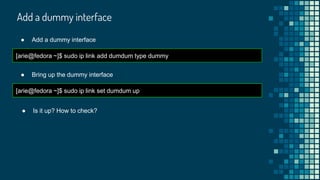 Add a dummy interface
[arie@fedora ~]$ sudo ip link add dumdum type dummy
● Add a dummy interface
[arie@fedora ~]$ sudo ip link set dumdum up
● Bring up the dummy interface
● Is it up? How to check?
 
