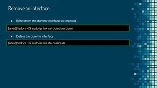 Remove an interface
[arie@fedora ~]$ sudo ip link set dumdum down
● Bring down the dummy interface we created
[arie@fedora ~]$ sudo ip link del dumdum
● Delete the dummy interface
 