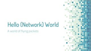Hello (Network) World
A world of flying packets
○ Yo
 