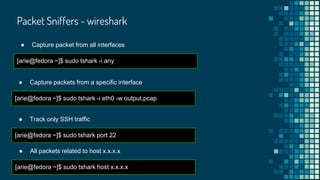 Packet Sniffers - wireshark
● Capture packet from all interfaces
[arie@fedora ~]$ sudo tshark -i any
● Capture packets from a specific interface
[arie@fedora ~]$ sudo tshark -i eth0 -w output.pcap
● Track only SSH traffic
[arie@fedora ~]$ sudo tshark port 22
● All packets related to host x.x.x.x
[arie@fedora ~]$ sudo tshark host x.x.x.x
 
