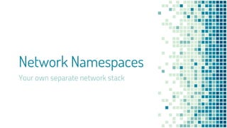 Network Namespaces
Your own separate network stack
 