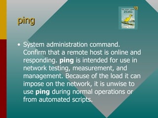 ping System administration command. Confirm that a remote host is online and responding.  ping  is intended for use in network testing, measurement, and management. Because of the load it can impose on the network, it is unwise to use  ping  during normal operations or from automated scripts. 