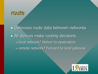 route Gateways route data between networks All devices make routing decisions local network? Deliver to destination remote network? Forward to local gateway 
