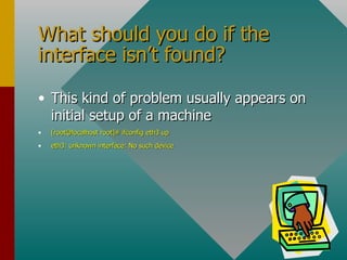What should you do if the interface isn’t found? This kind of problem usually appears on initial setup of a machine [root@localhost root]# ifconfig eth3 up eth3: unknown interface: No such device 