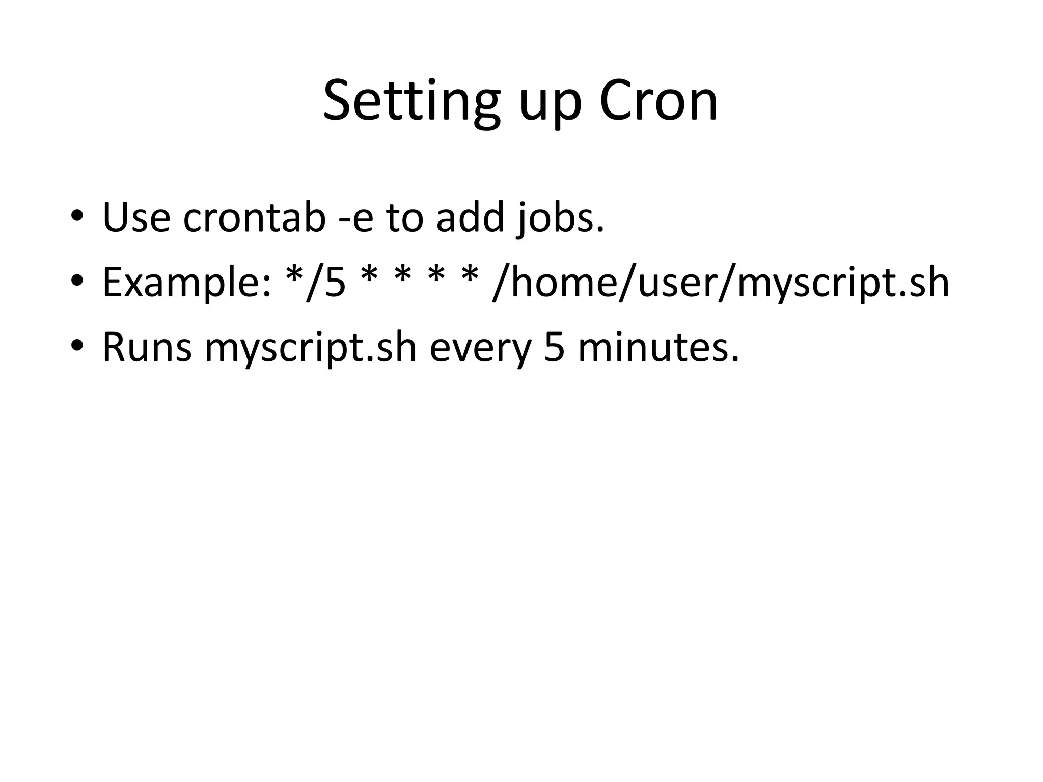 Setting up Cron
• Use crontab -e to add jobs.
• Example: */5 * * * * /home/user/myscript.sh
• Runs myscript.sh every 5 minutes.
 