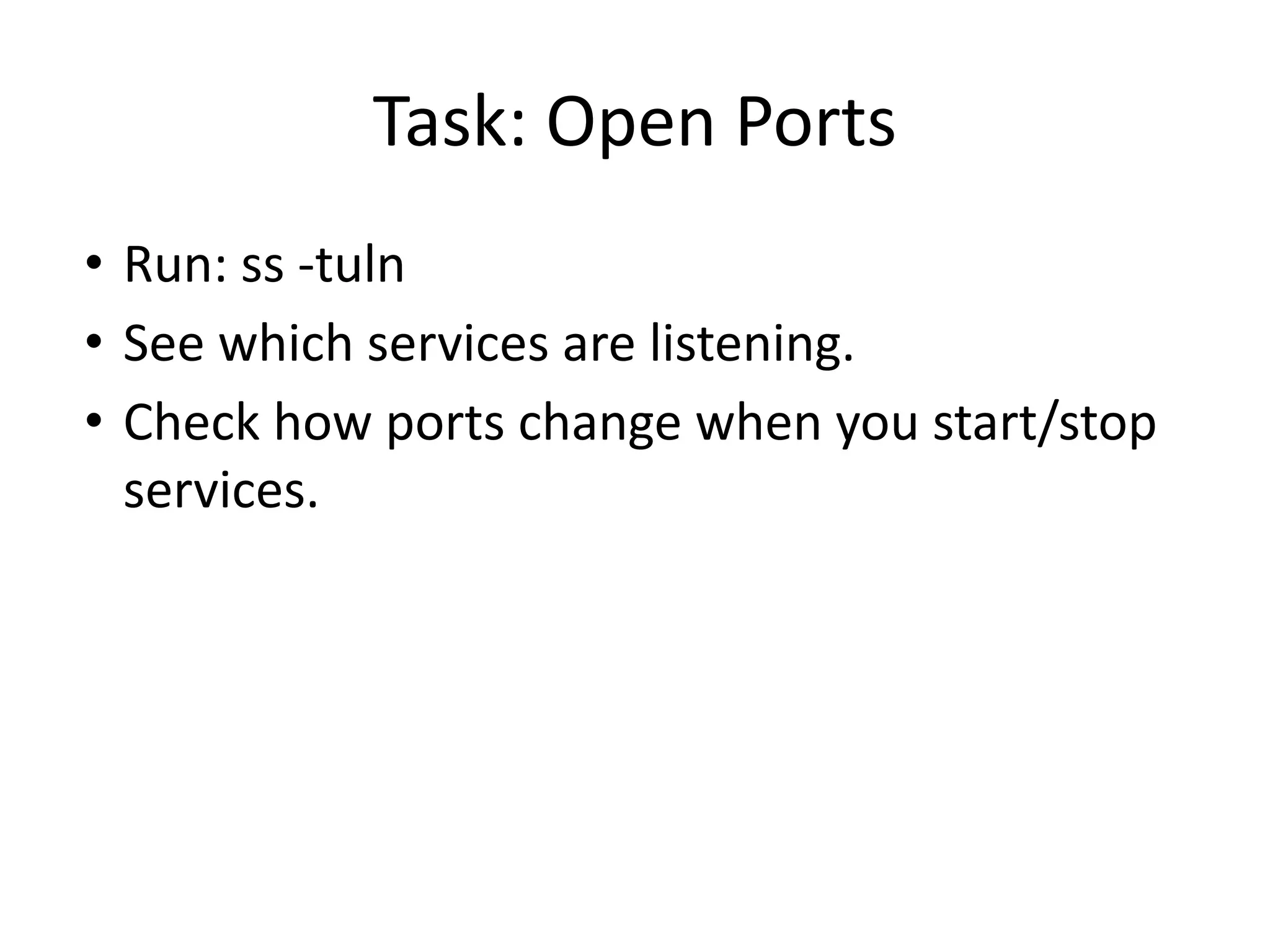 Task: Open Ports
• Run: ss -tuln
• See which services are listening.
• Check how ports change when you start/stop
services.
 