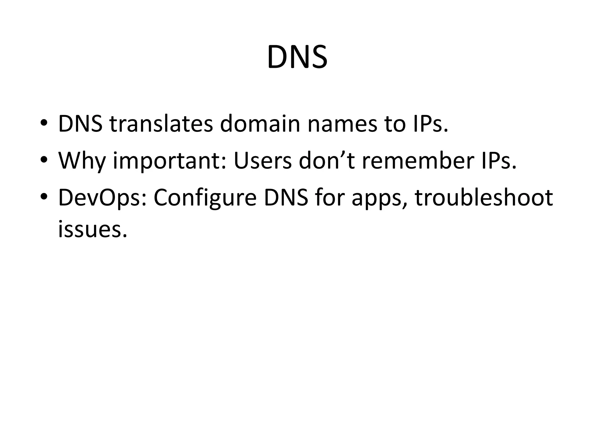 DNS
• DNS translates domain names to IPs.
• Why important: Users don’t remember IPs.
• DevOps: Configure DNS for apps, troubleshoot
issues.
 