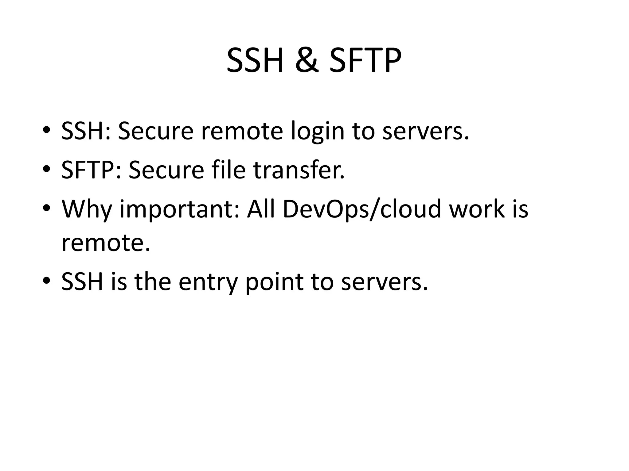 SSH & SFTP
• SSH: Secure remote login to servers.
• SFTP: Secure file transfer.
• Why important: All DevOps/cloud work is
remote.
• SSH is the entry point to servers.
 