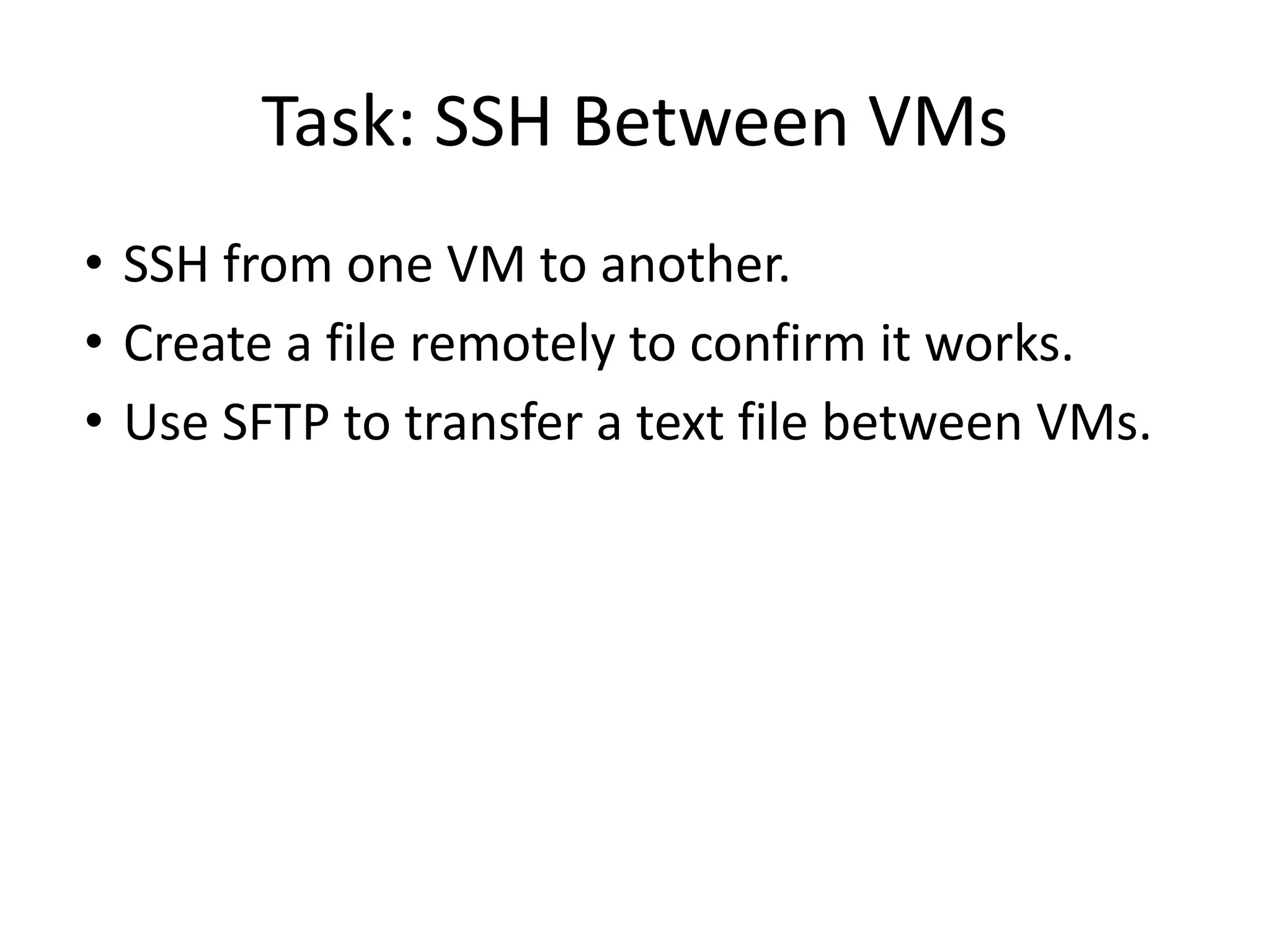 Task: SSH Between VMs
• SSH from one VM to another.
• Create a file remotely to confirm it works.
• Use SFTP to transfer a text file between VMs.
 