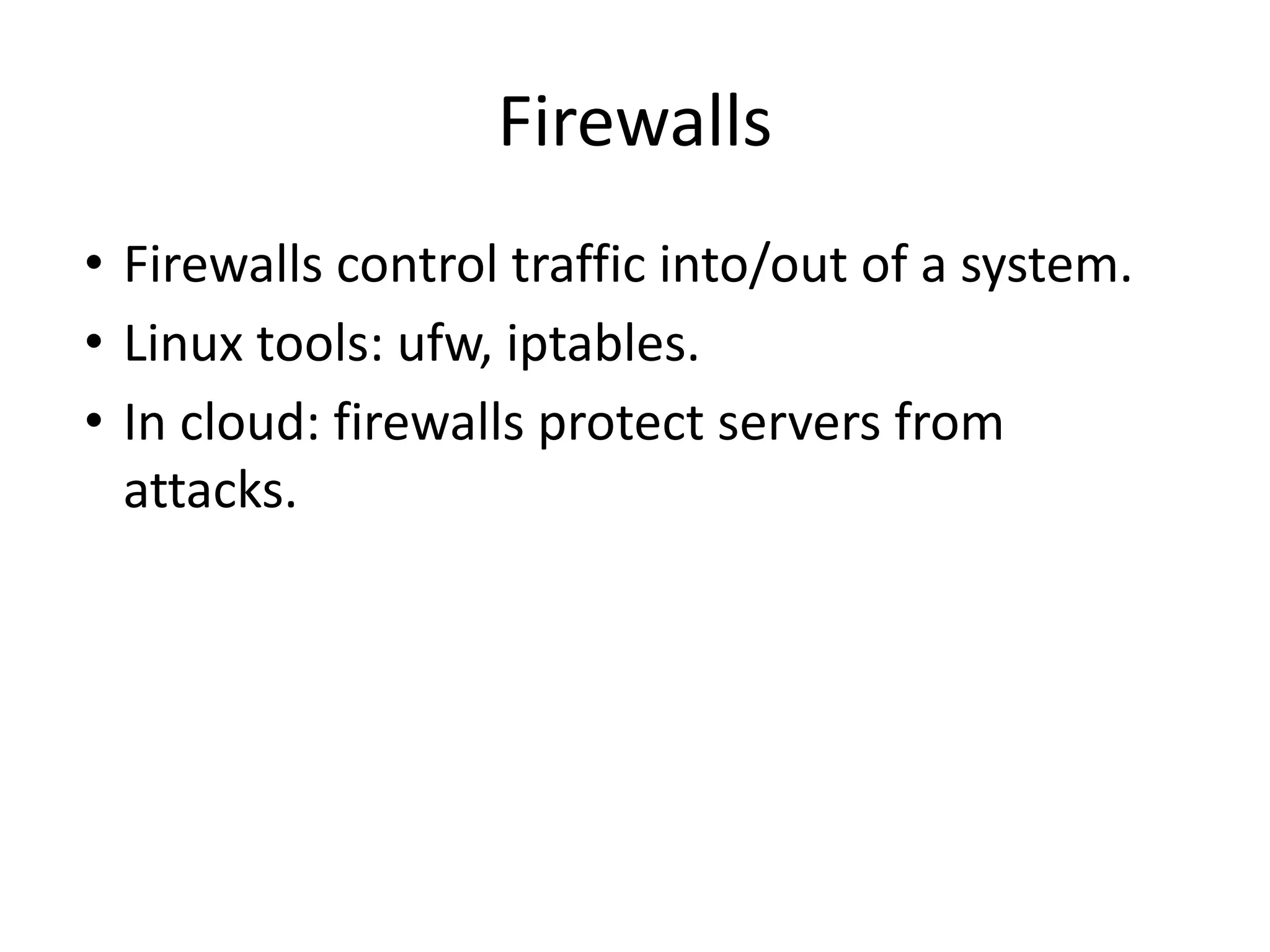 Firewalls
• Firewalls control traffic into/out of a system.
• Linux tools: ufw, iptables.
• In cloud: firewalls protect servers from
attacks.
 