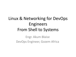 Linux & Networking for DevOps
Engineers
From Shell to Systems
Engr. Akum Blaise
DevOps Engineer, Gozem Africa
 