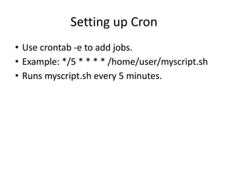 Setting up Cron
• Use crontab -e to add jobs.
• Example: */5 * * * * /home/user/myscript.sh
• Runs myscript.sh every 5 minutes.
 