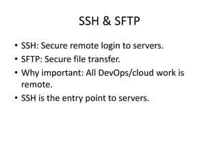 SSH & SFTP
• SSH: Secure remote login to servers.
• SFTP: Secure file transfer.
• Why important: All DevOps/cloud work is
remote.
• SSH is the entry point to servers.
 
