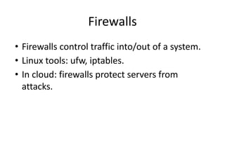 Firewalls
• Firewalls control traffic into/out of a system.
• Linux tools: ufw, iptables.
• In cloud: firewalls protect servers from
attacks.
 