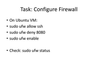 Task: Configure Firewall
• On Ubuntu VM:
• sudo ufw allow ssh
• sudo ufw deny 8080
• sudo ufw enable
• Check: sudo ufw status
 