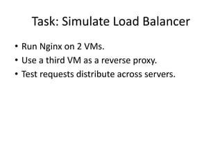 Task: Simulate Load Balancer
• Run Nginx on 2 VMs.
• Use a third VM as a reverse proxy.
• Test requests distribute across servers.
 