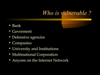 Who is vulnerable ?
•   Bank
•   Goverment
•   Defensive agencies
•   Companies
•   University and Institutions
•   Multinational Corporation
•   Anyone on the Internet Network
 