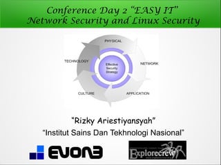 Conference Day 2 “EASY IT”
Network Security and Linux Security




           “Rizky Ariestiyansyah”
   “Institut Sains Dan Tekhnologi Nasional”
 
