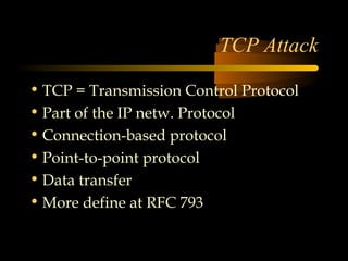 TCP Attack

• TCP = Transmission Control Protocol
• Part of the IP netw. Protocol
• Connection-based protocol
• Point-to-point protocol
• Data transfer
• More define at RFC 793
 